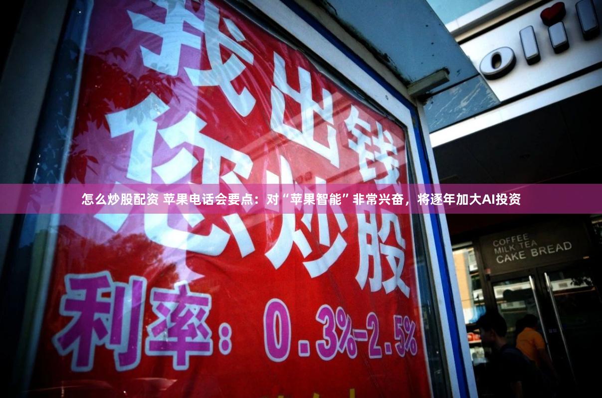 怎么炒股配资 苹果电话会要点：对“苹果智能”非常兴奋，将逐年加大AI投资