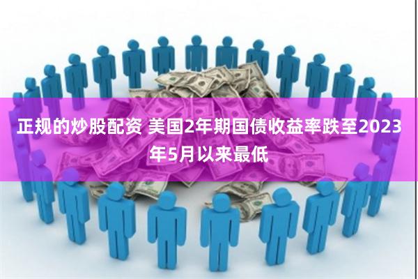 正规的炒股配资 美国2年期国债收益率跌至2023年5月以来最低