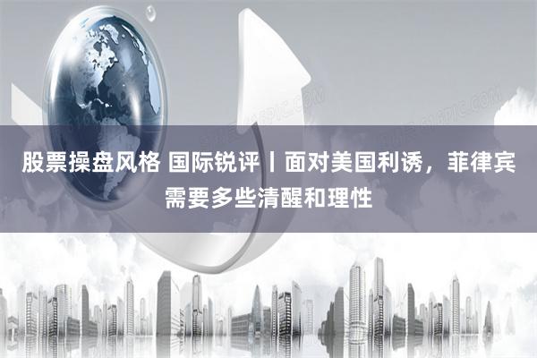 股票操盘风格 国际锐评丨面对美国利诱，菲律宾需要多些清醒和理性