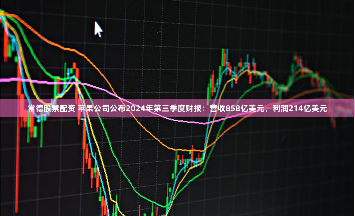 常德股票配资 苹果公司公布2024年第三季度财报：营收858亿美元，利润214亿美元