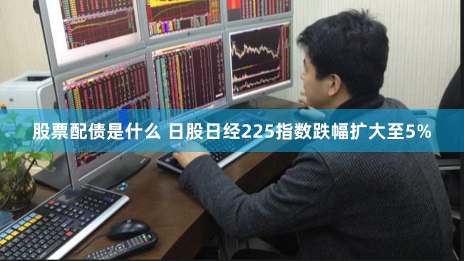 股票配债是什么 日股日经225指数跌幅扩大至5%