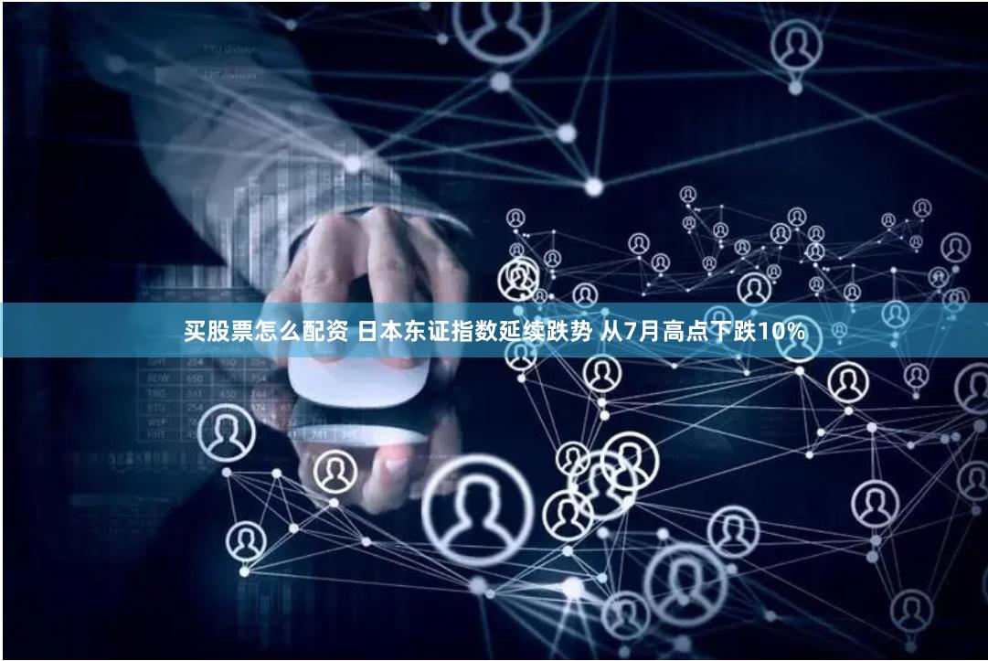 买股票怎么配资 日本东证指数延续跌势 从7月高点下跌10%