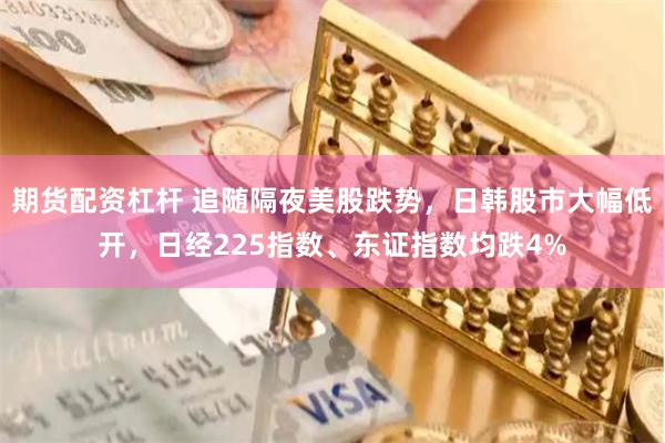 期货配资杠杆 追随隔夜美股跌势，日韩股市大幅低开，日经225指数、东证指数均跌4%
