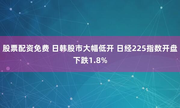 股票配资免费 日韩股市大幅低开 日经225指数开盘下跌1.8%
