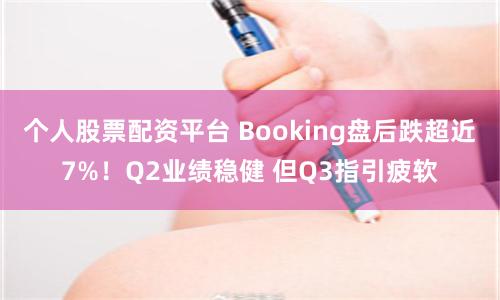 个人股票配资平台 Booking盘后跌超近7%！Q2业绩稳健 但Q3指引疲软