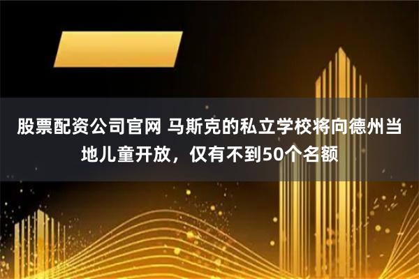 股票配资公司官网 马斯克的私立学校将向德州当地儿童开放，仅有不到50个名额
