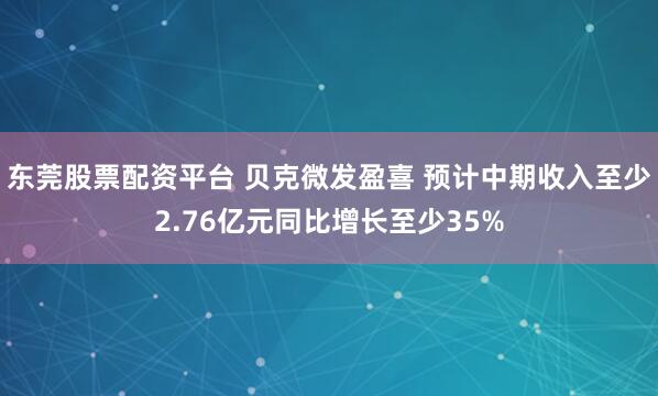 东莞股票配资平台 贝克微发盈喜 预计中期收入至少2.76亿元同比增长至少35%