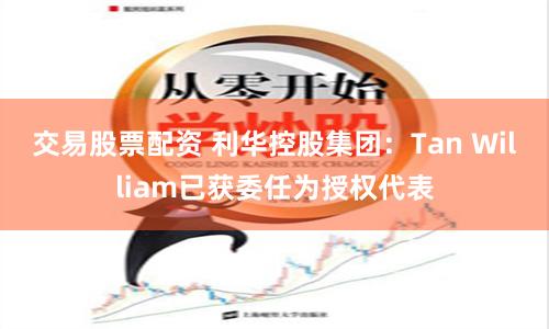 交易股票配资 利华控股集团：Tan William已获委任为授权代表
