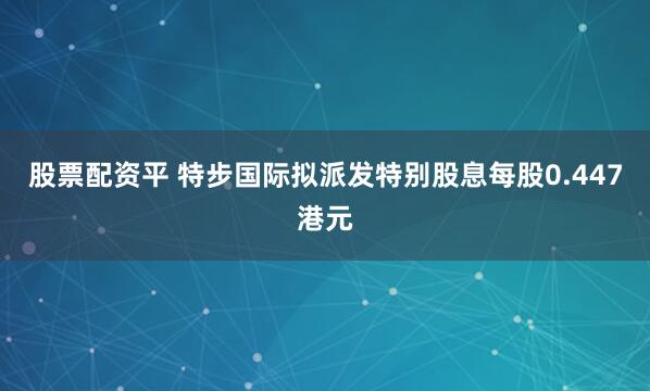 股票配资平 特步国际拟派发特别股息每股0.447港元