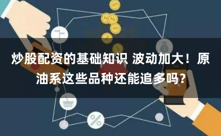 炒股配资的基础知识 波动加大！原油系这些品种还能追多吗？