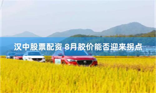 汉中股票配资 8月胶价能否迎来拐点
