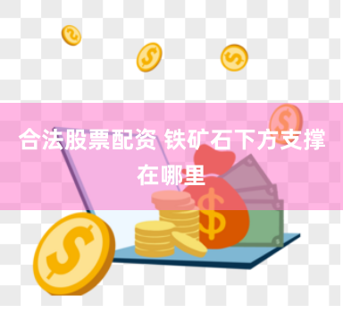 合法股票配资 铁矿石下方支撑在哪里