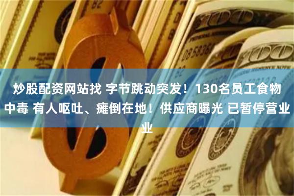 炒股配资网站找 字节跳动突发！130名员工食物中毒 有人呕吐、瘫倒在地！供应商曝光 已暂停营业