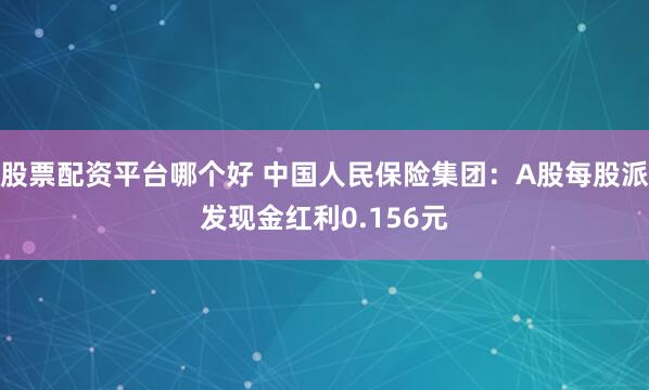 股票配资平台哪个好 中国人民保险集团：A股每股派发现金红利0.156元