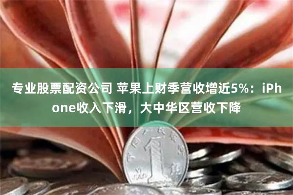 专业股票配资公司 苹果上财季营收增近5%：iPhone收入下滑，大中华区营收下降