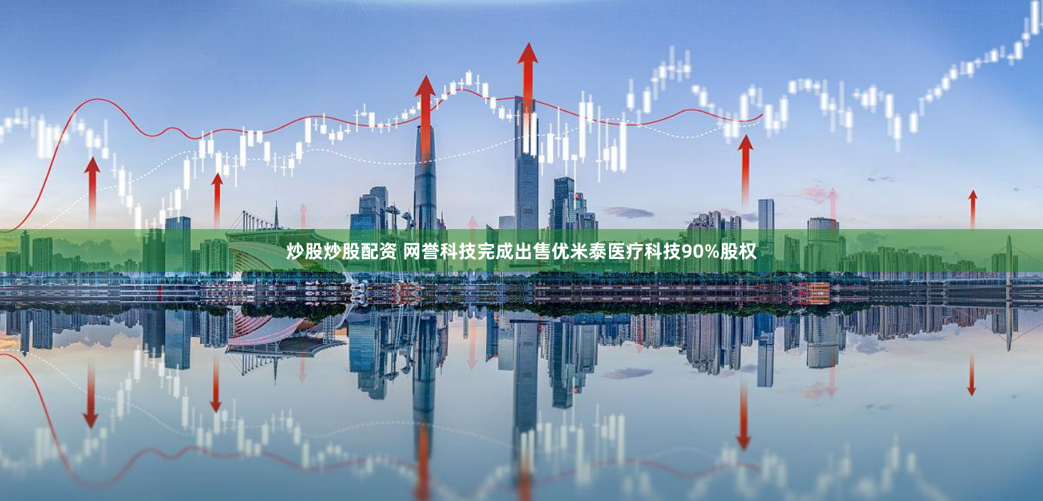 炒股炒股配资 网誉科技完成出售优米泰医疗科技90%股权