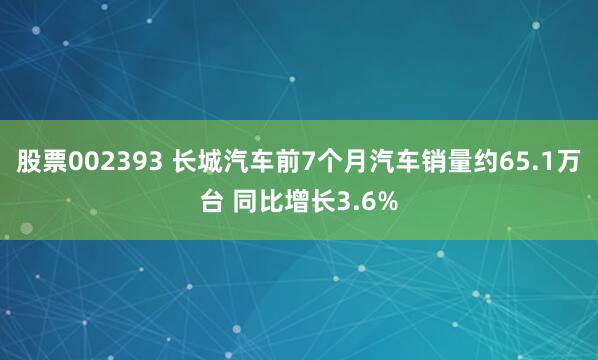 股票002393 长城汽车前7个月汽车销量约65.1万台 同比增长3.6%