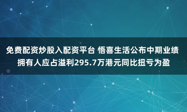 免费配资炒股入配资平台 悟喜生活公布中期业绩 拥有人应占溢利295.7万港元同比扭亏为盈