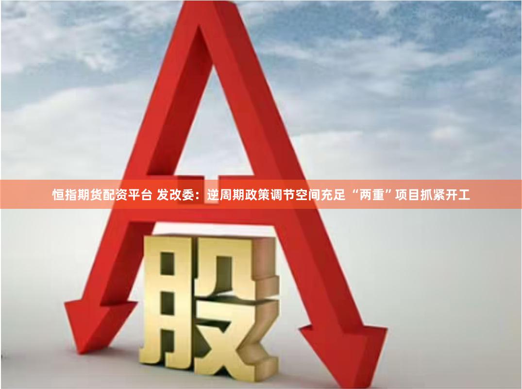 恒指期货配资平台 发改委：逆周期政策调节空间充足 “两重”项目抓紧开工