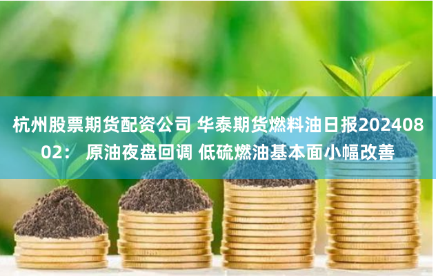杭州股票期货配资公司 华泰期货燃料油日报20240802： 原油夜盘回调 低硫燃油基本面小幅改善