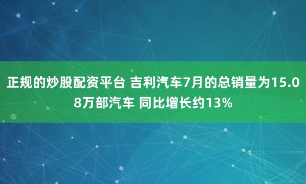 正规的炒股配资平台 吉利汽车7月的总销量为15.08万部汽车 同比增长约13%