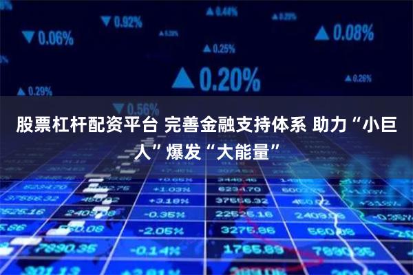 股票杠杆配资平台 完善金融支持体系 助力“小巨人”爆发“大能量”