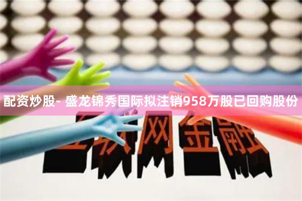 配资炒股- 盛龙锦秀国际拟注销958万股已回购股份