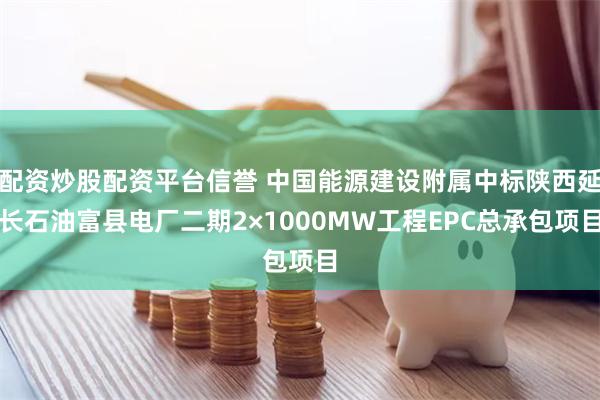 配资炒股配资平台信誉 中国能源建设附属中标陕西延长石油富县电厂二期2×1000MW工程EPC总承包项目
