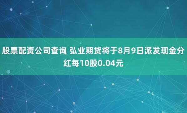 股票配资公司查询 弘业期货将于8月9日派发现金分红每10股0.04元