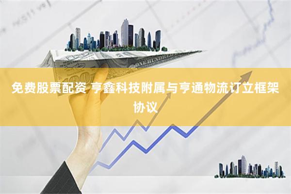 免费股票配资 亨鑫科技附属与亨通物流订立框架协议