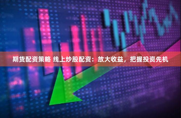 期货配资策略 线上炒股配资：放大收益，把握投资先机