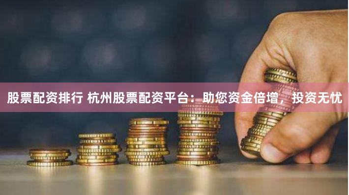 股票配资排行 杭州股票配资平台：助您资金倍增，投资无忧