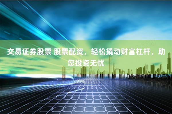交易证券股票 股票配资，轻松撬动财富杠杆，助您投资无忧