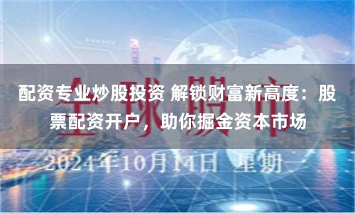 配资专业炒股投资 解锁财富新高度：股票配资开户，助你掘金资本市场