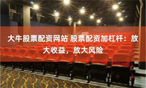 大牛股票配资网站 股票配资加杠杆：放大收益，放大风险
