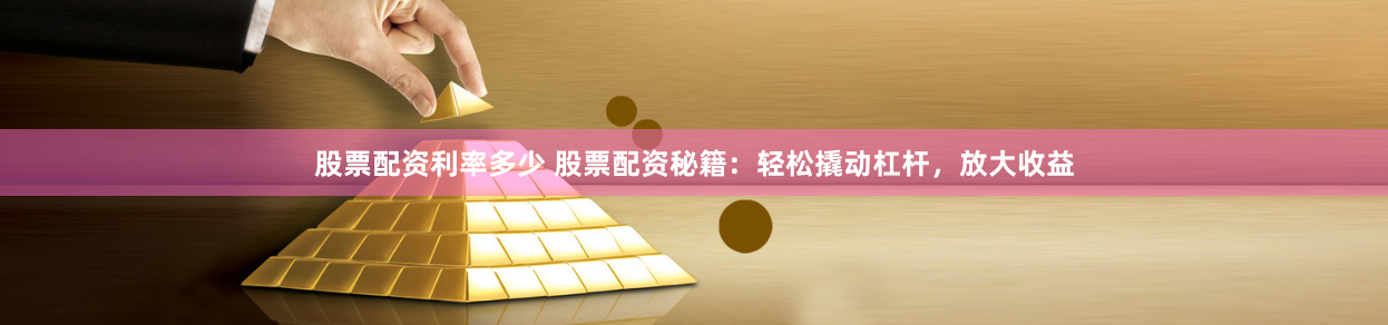 股票配资利率多少 股票配资秘籍：轻松撬动杠杆，放大收益