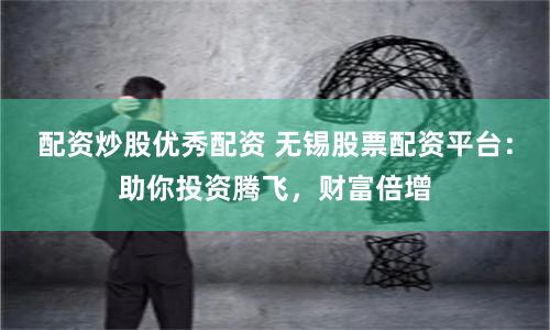 配资炒股优秀配资 无锡股票配资平台：助你投资腾飞，财富倍增