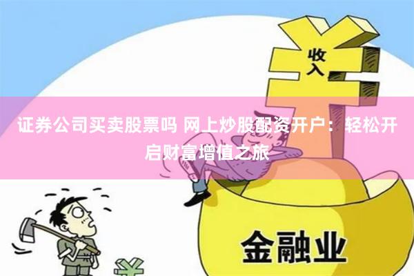 证券公司买卖股票吗 网上炒股配资开户：轻松开启财富增值之旅