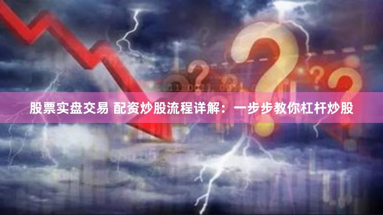 股票实盘交易 配资炒股流程详解：一步步教你杠杆炒股
