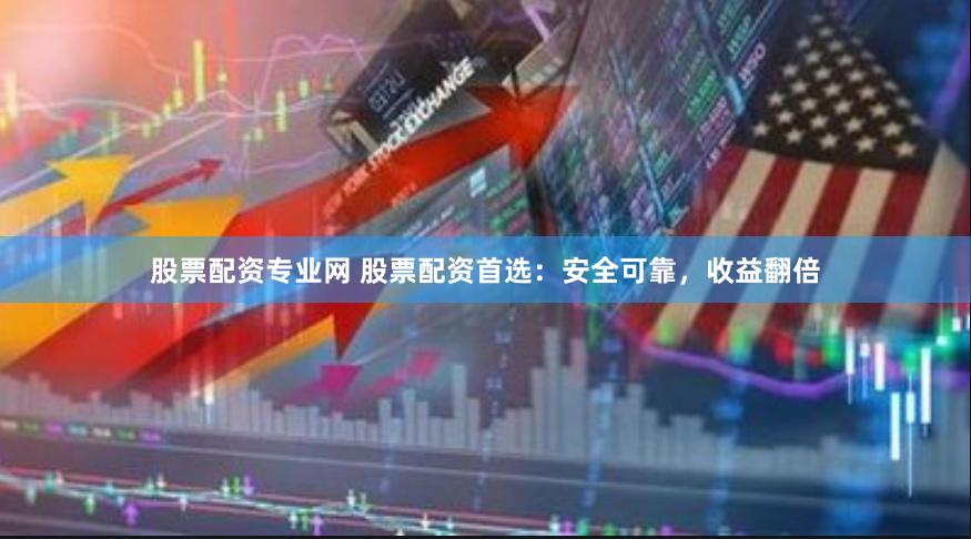 股票配资专业网 股票配资首选：安全可靠，收益翻倍