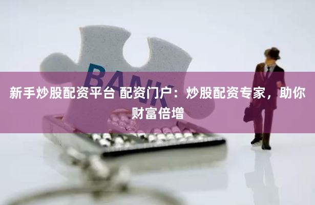 新手炒股配资平台 配资门户：炒股配资专家，助你财富倍增