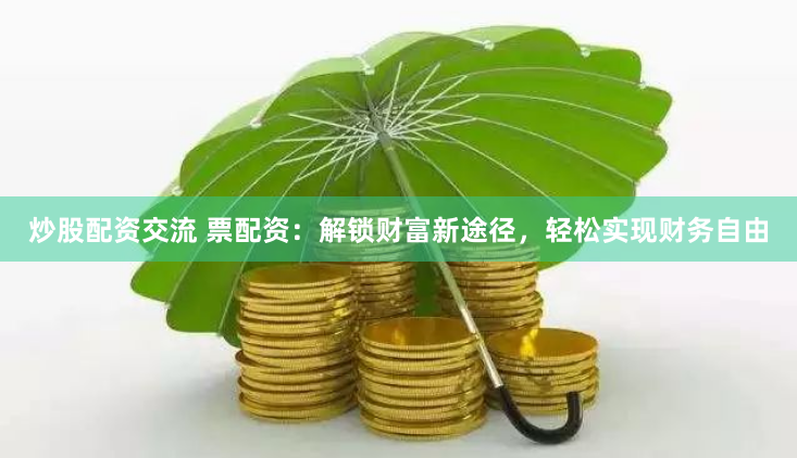 炒股配资交流 票配资：解锁财富新途径，轻松实现财务自由
