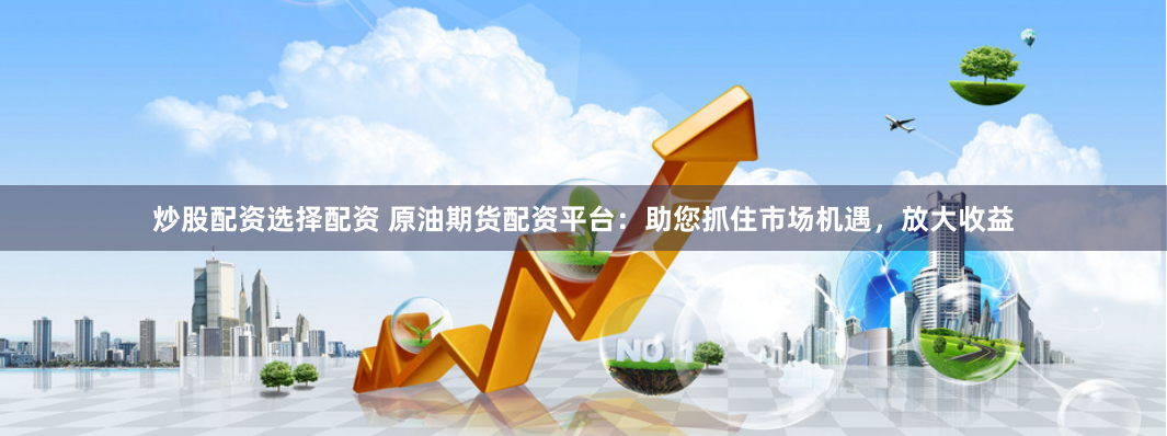 炒股配资选择配资 原油期货配资平台：助您抓住市场机遇，放大收益