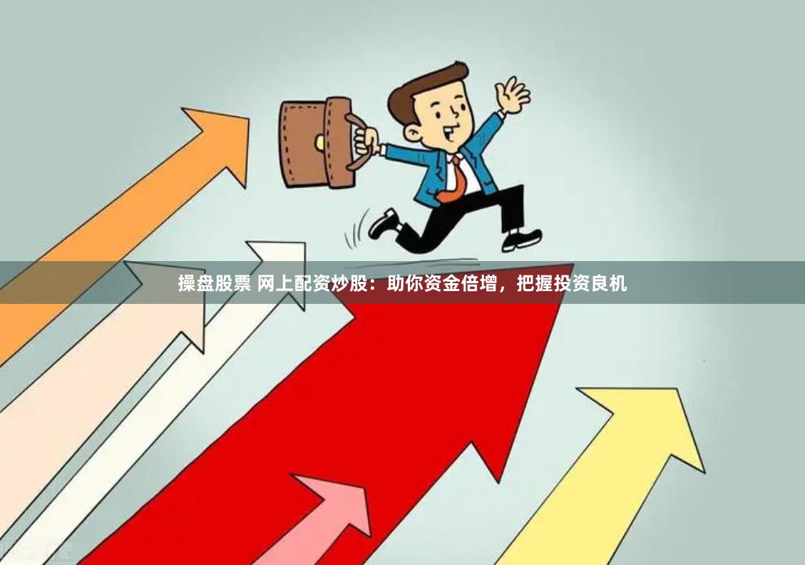 操盘股票 网上配资炒股：助你资金倍增，把握投资良机
