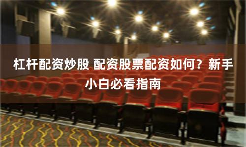 杠杆配资炒股 配资股票配资如何？新手小白必看指南