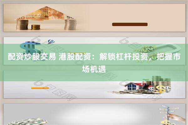 配资炒股交易 港股配资：解锁杠杆投资，把握市场机遇