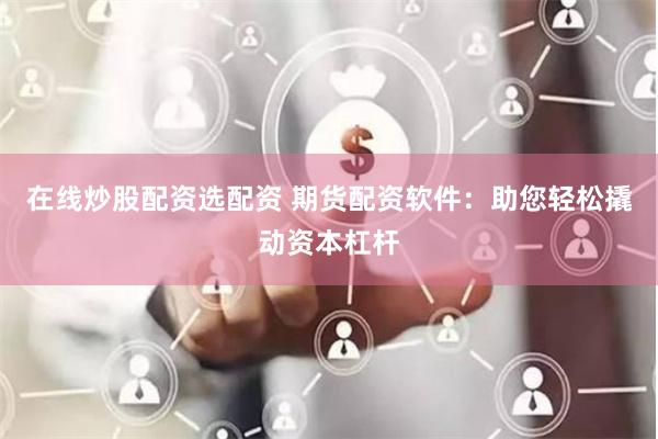 在线炒股配资选配资 期货配资软件：助您轻松撬动资本杠杆
