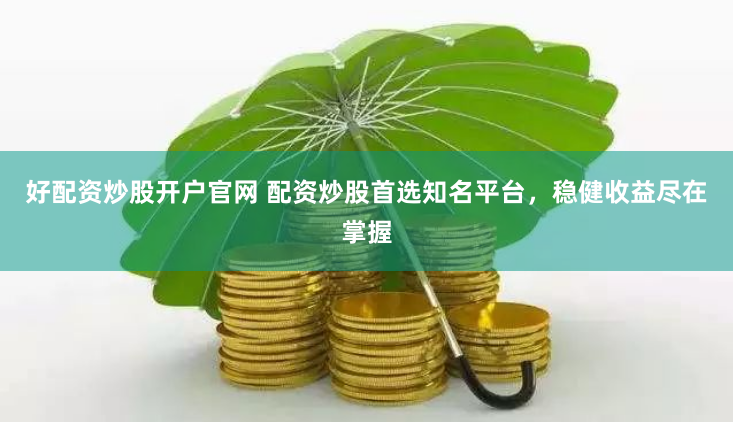 好配资炒股开户官网 配资炒股首选知名平台，稳健收益尽在掌握