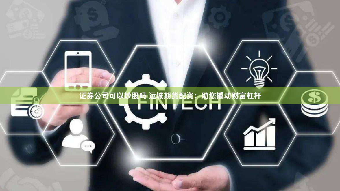 证券公司可以炒股吗 运城期货配资：助您撬动财富杠杆