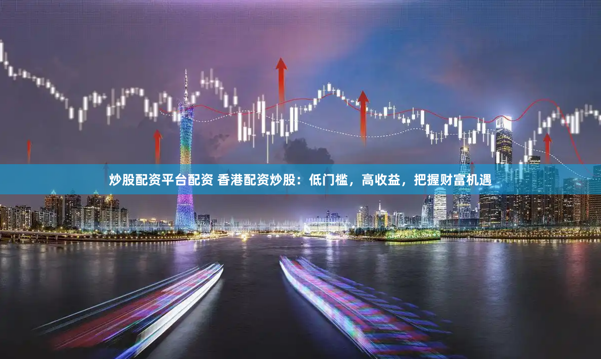 炒股配资平台配资 香港配资炒股：低门槛，高收益，把握财富机遇